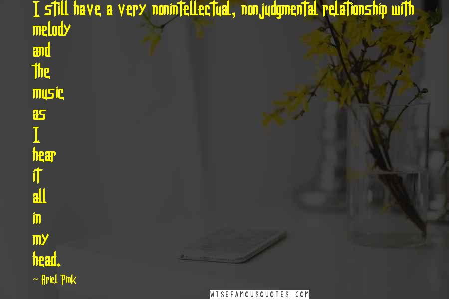 Ariel Pink Quotes: I still have a very nonintellectual, nonjudgmental relationship with melody and the music as I hear it all in my head.