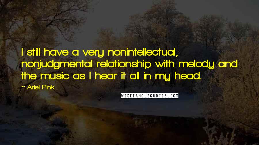 Ariel Pink Quotes: I still have a very nonintellectual, nonjudgmental relationship with melody and the music as I hear it all in my head.