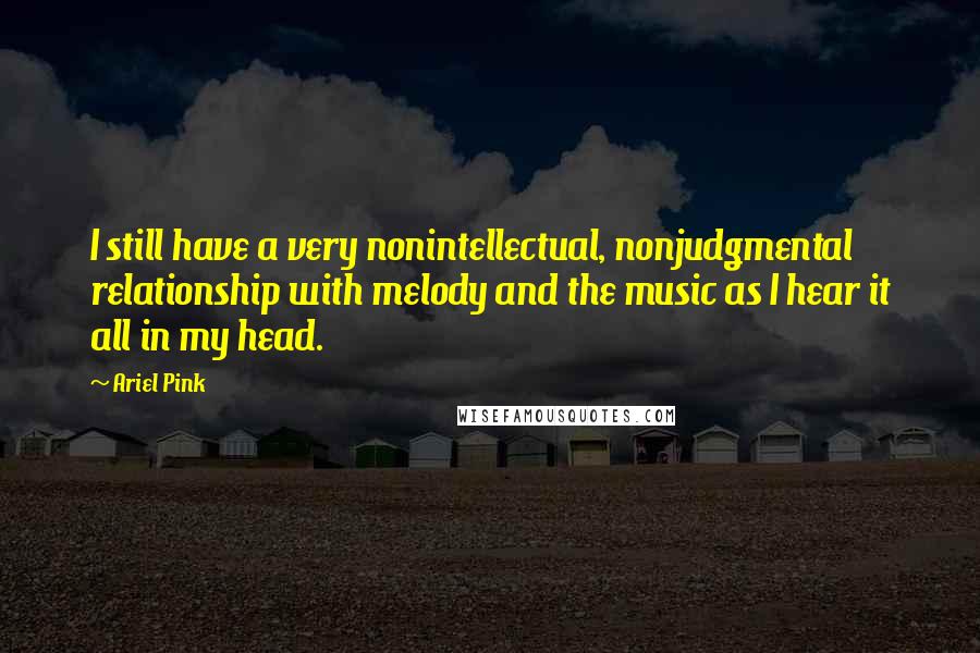 Ariel Pink Quotes: I still have a very nonintellectual, nonjudgmental relationship with melody and the music as I hear it all in my head.