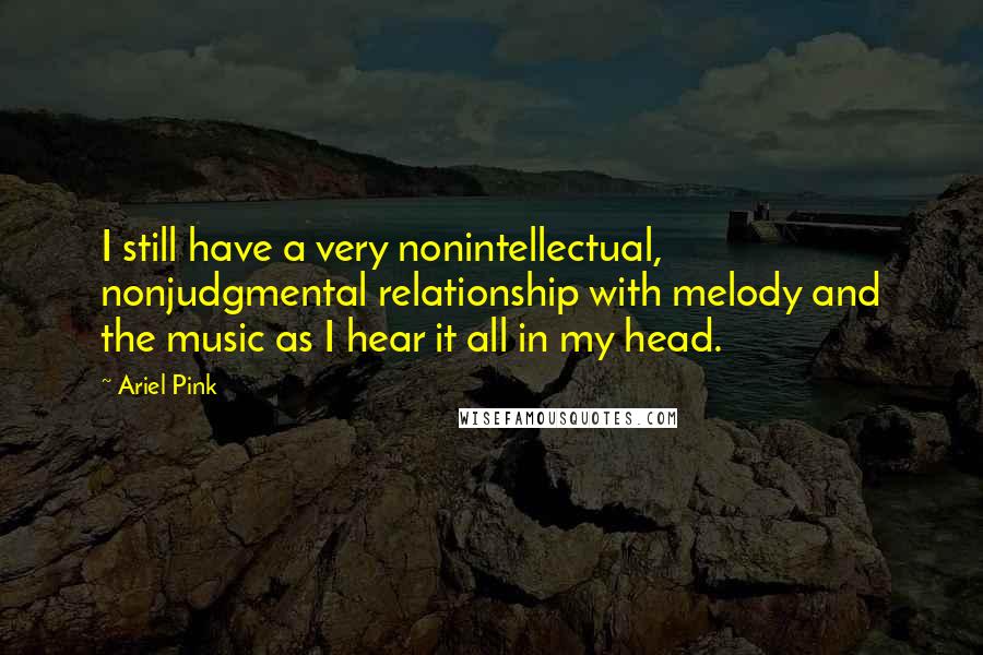 Ariel Pink Quotes: I still have a very nonintellectual, nonjudgmental relationship with melody and the music as I hear it all in my head.