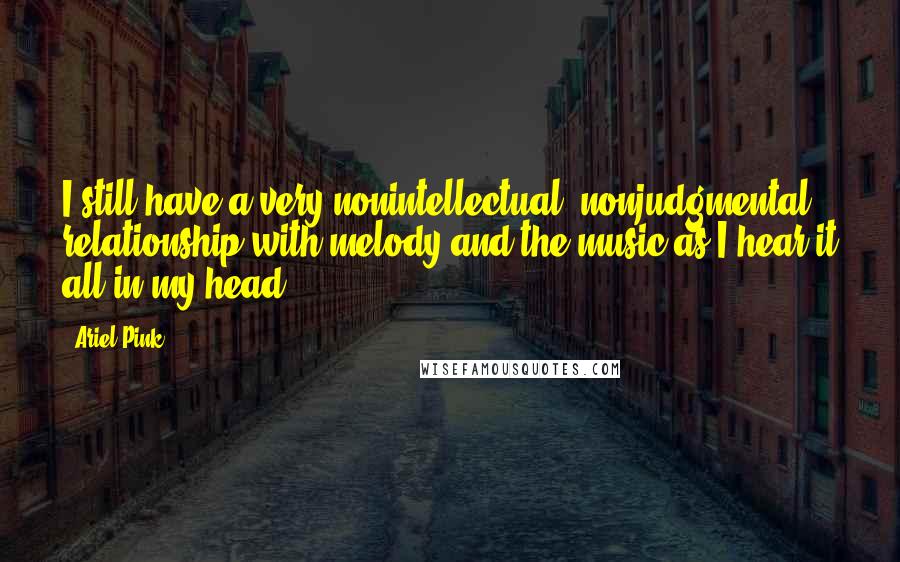 Ariel Pink Quotes: I still have a very nonintellectual, nonjudgmental relationship with melody and the music as I hear it all in my head.