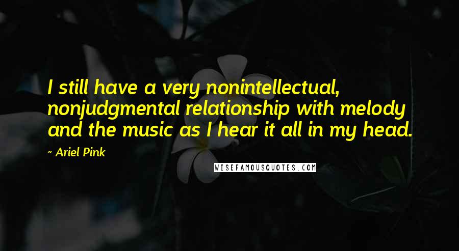 Ariel Pink Quotes: I still have a very nonintellectual, nonjudgmental relationship with melody and the music as I hear it all in my head.