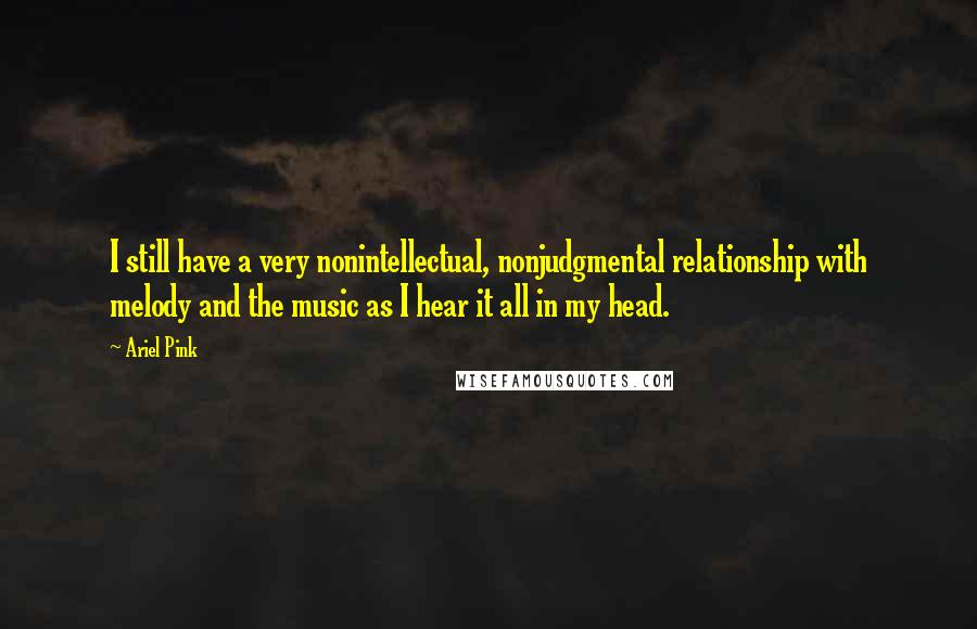 Ariel Pink Quotes: I still have a very nonintellectual, nonjudgmental relationship with melody and the music as I hear it all in my head.