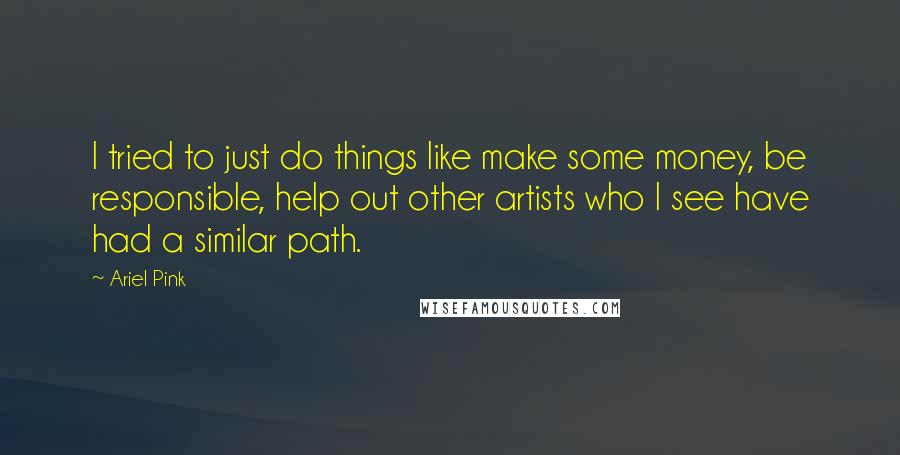 Ariel Pink Quotes: I tried to just do things like make some money, be responsible, help out other artists who I see have had a similar path.