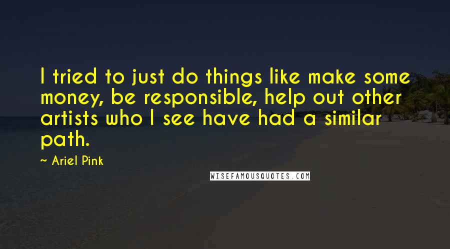 Ariel Pink Quotes: I tried to just do things like make some money, be responsible, help out other artists who I see have had a similar path.