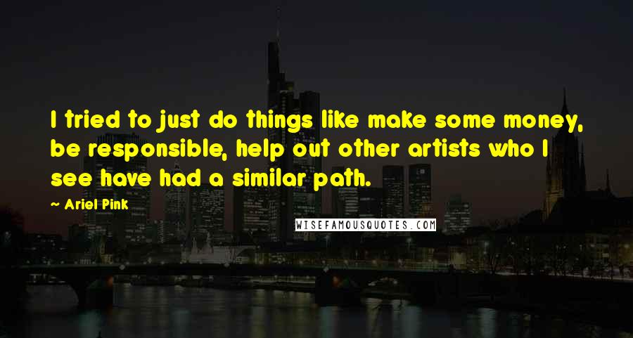 Ariel Pink Quotes: I tried to just do things like make some money, be responsible, help out other artists who I see have had a similar path.