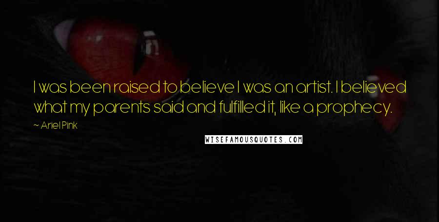 Ariel Pink Quotes: I was been raised to believe I was an artist. I believed what my parents said and fulfilled it, like a prophecy.