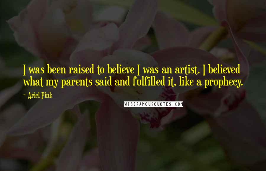 Ariel Pink Quotes: I was been raised to believe I was an artist. I believed what my parents said and fulfilled it, like a prophecy.