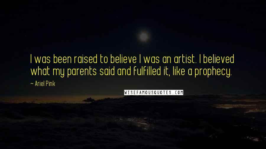 Ariel Pink Quotes: I was been raised to believe I was an artist. I believed what my parents said and fulfilled it, like a prophecy.