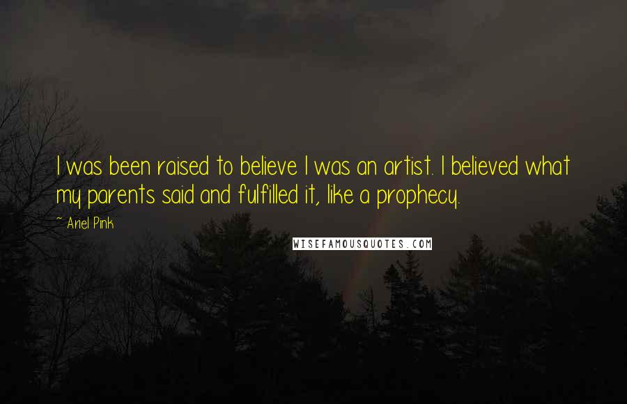 Ariel Pink Quotes: I was been raised to believe I was an artist. I believed what my parents said and fulfilled it, like a prophecy.