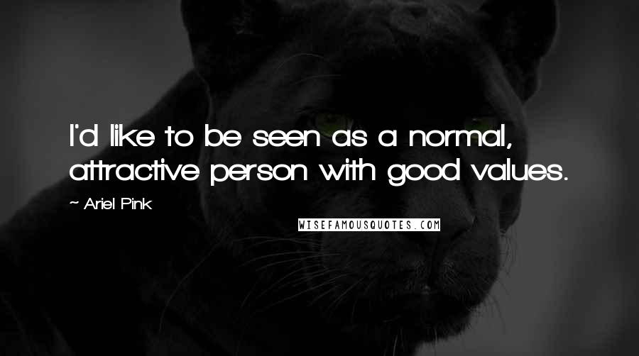 Ariel Pink Quotes: I'd like to be seen as a normal, attractive person with good values.