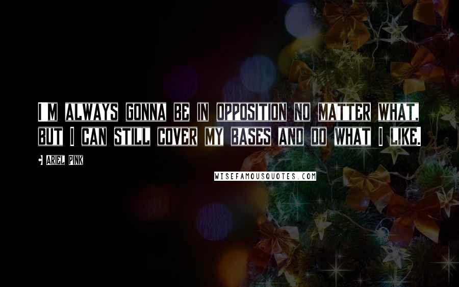 Ariel Pink Quotes: I'm always gonna be in opposition no matter what, but I can still cover my bases and do what I like.