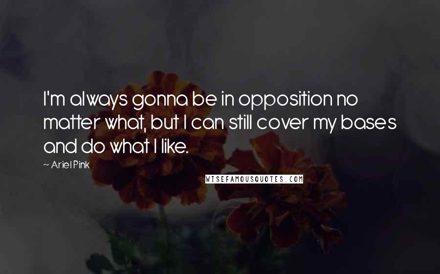 Ariel Pink Quotes: I'm always gonna be in opposition no matter what, but I can still cover my bases and do what I like.