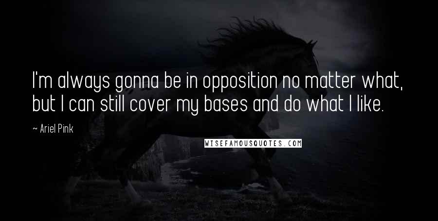 Ariel Pink Quotes: I'm always gonna be in opposition no matter what, but I can still cover my bases and do what I like.