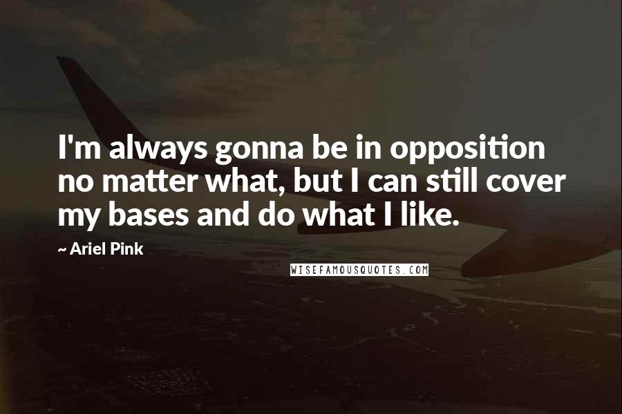 Ariel Pink Quotes: I'm always gonna be in opposition no matter what, but I can still cover my bases and do what I like.
