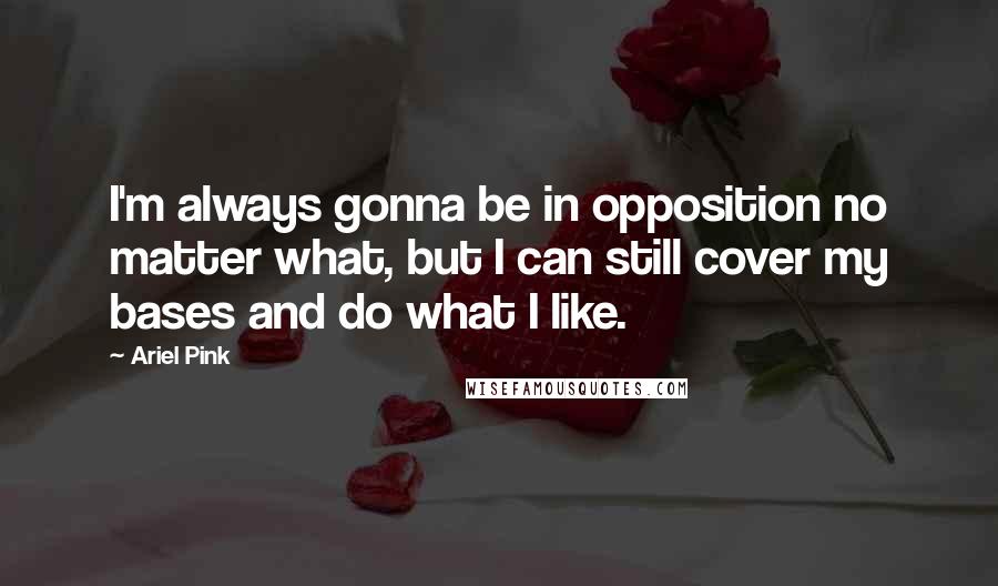 Ariel Pink Quotes: I'm always gonna be in opposition no matter what, but I can still cover my bases and do what I like.