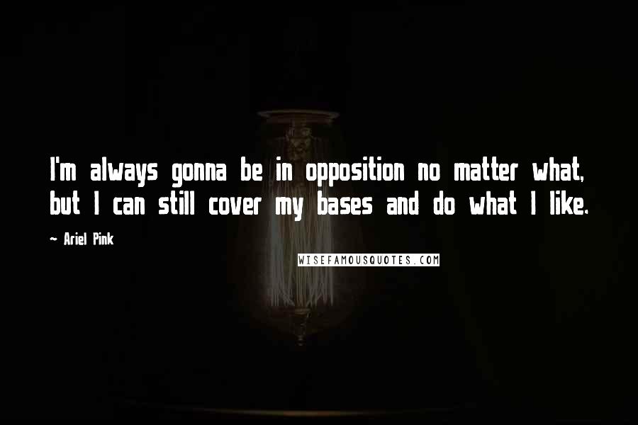 Ariel Pink Quotes: I'm always gonna be in opposition no matter what, but I can still cover my bases and do what I like.