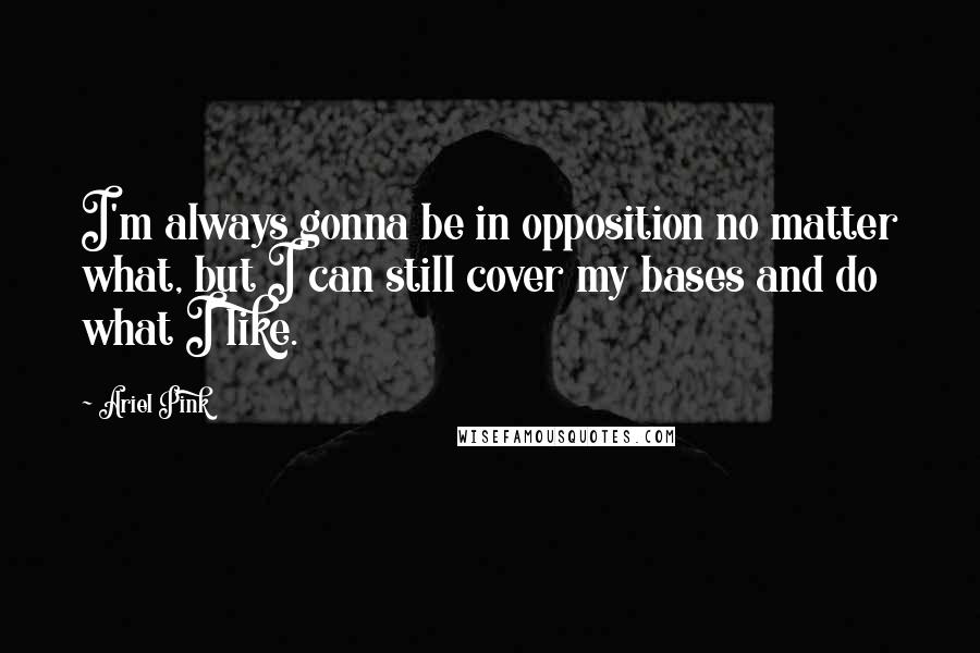 Ariel Pink Quotes: I'm always gonna be in opposition no matter what, but I can still cover my bases and do what I like.