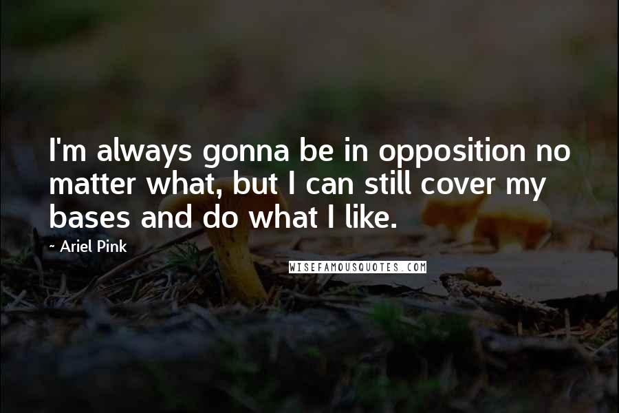 Ariel Pink Quotes: I'm always gonna be in opposition no matter what, but I can still cover my bases and do what I like.