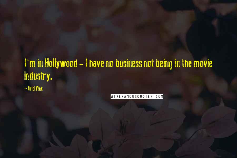 Ariel Pink Quotes: I'm in Hollywood - I have no business not being in the movie industry.