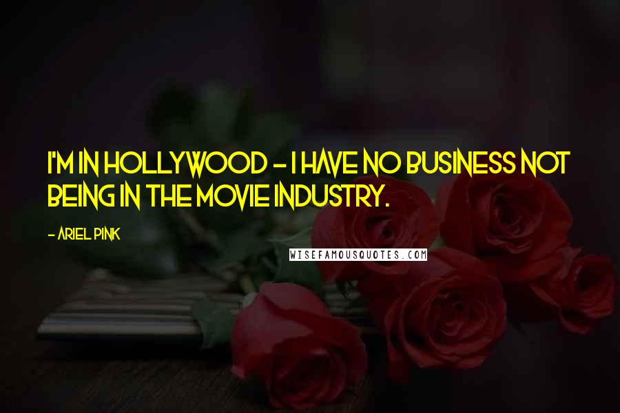 Ariel Pink Quotes: I'm in Hollywood - I have no business not being in the movie industry.