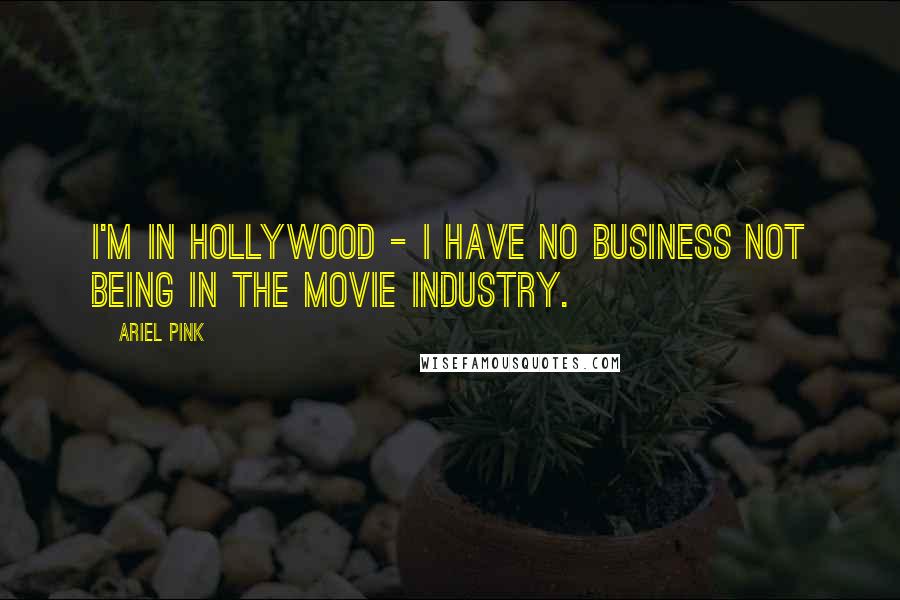 Ariel Pink Quotes: I'm in Hollywood - I have no business not being in the movie industry.