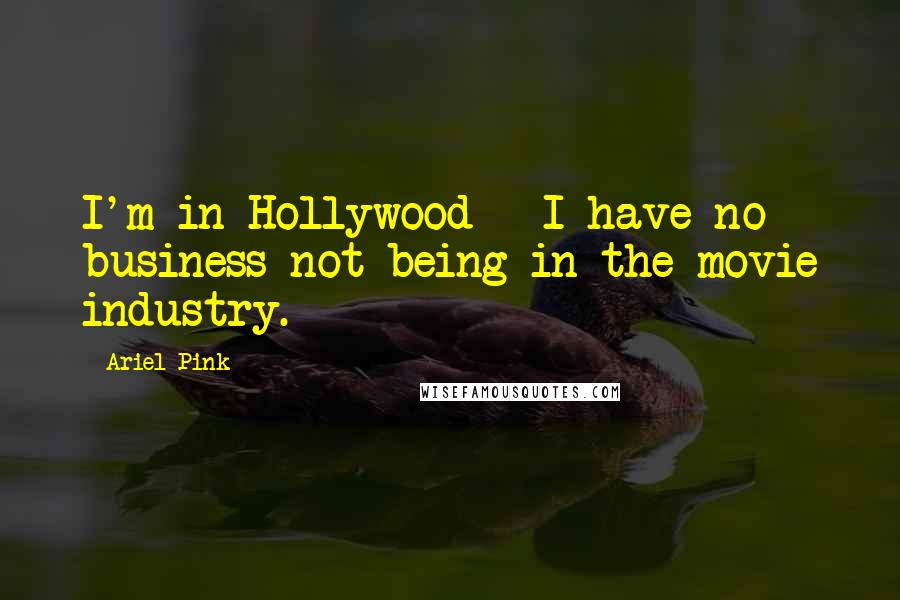 Ariel Pink Quotes: I'm in Hollywood - I have no business not being in the movie industry.