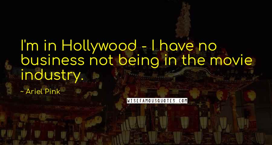 Ariel Pink Quotes: I'm in Hollywood - I have no business not being in the movie industry.