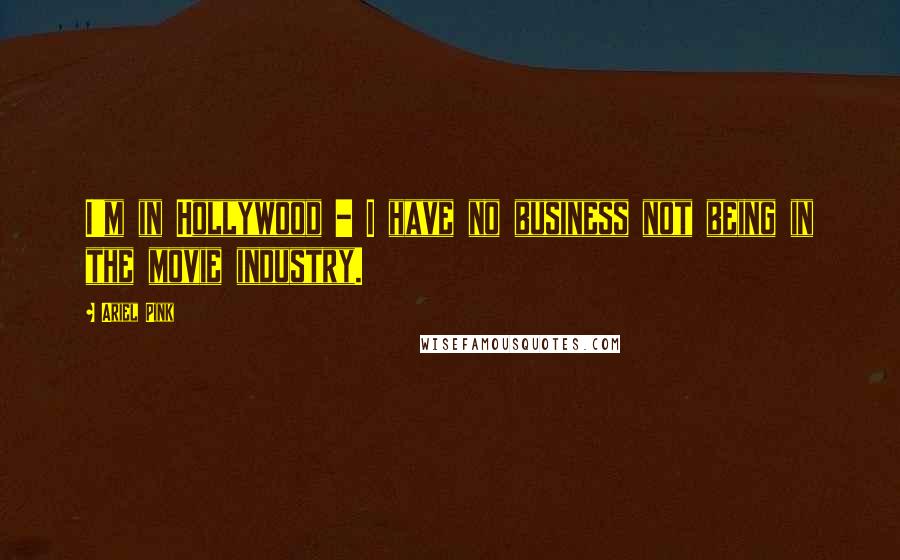 Ariel Pink Quotes: I'm in Hollywood - I have no business not being in the movie industry.