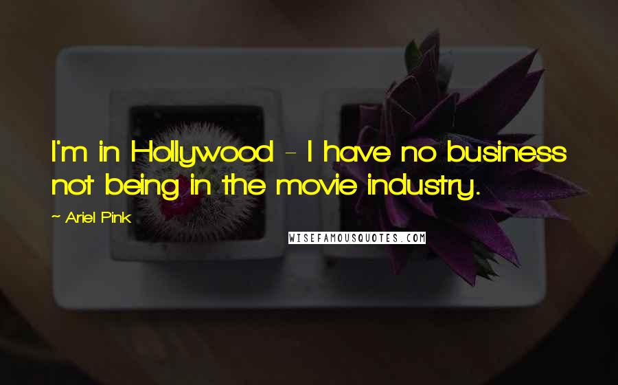 Ariel Pink Quotes: I'm in Hollywood - I have no business not being in the movie industry.