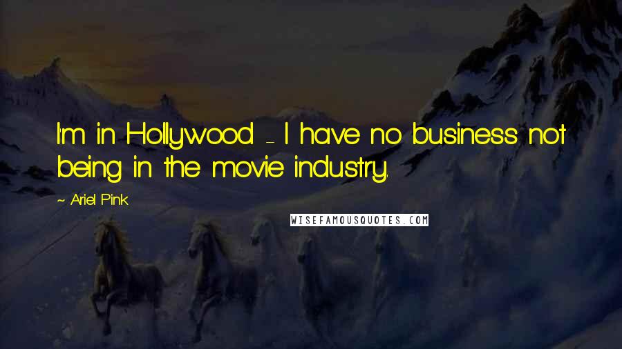 Ariel Pink Quotes: I'm in Hollywood - I have no business not being in the movie industry.