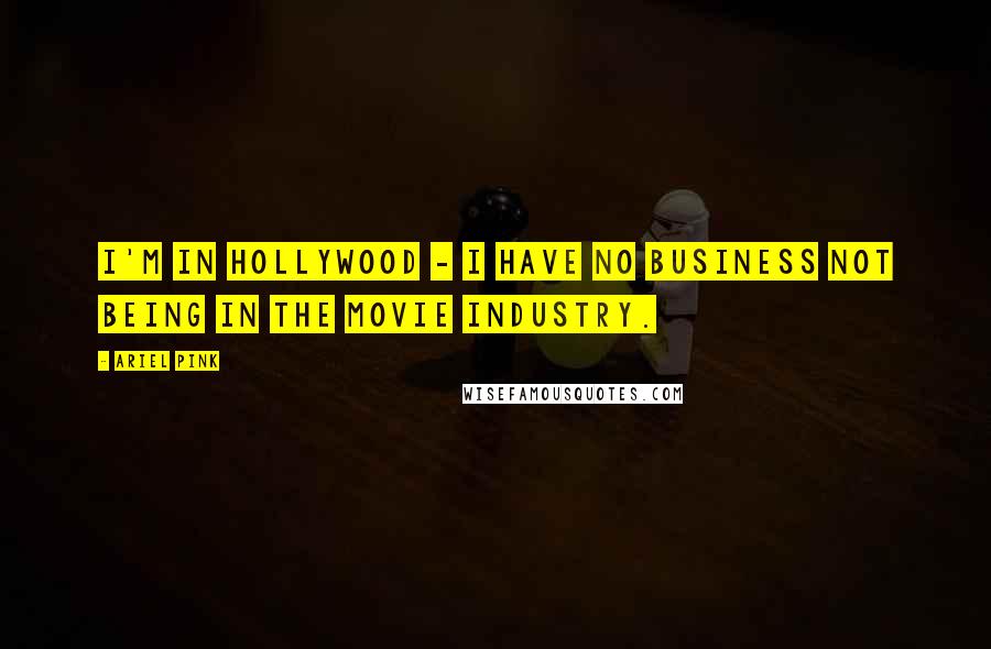 Ariel Pink Quotes: I'm in Hollywood - I have no business not being in the movie industry.