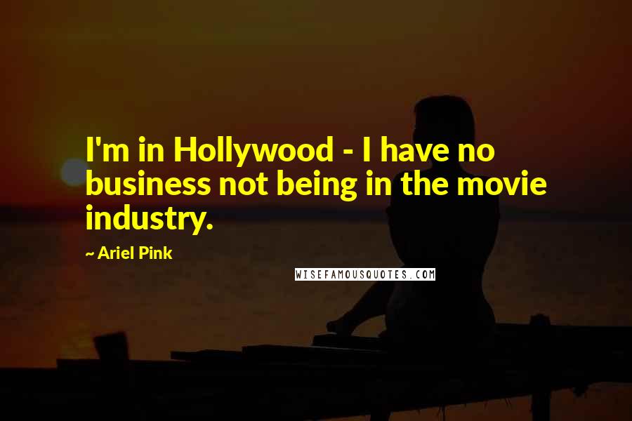 Ariel Pink Quotes: I'm in Hollywood - I have no business not being in the movie industry.