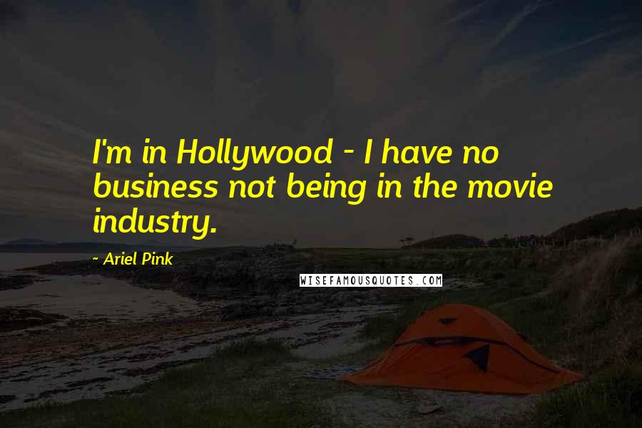 Ariel Pink Quotes: I'm in Hollywood - I have no business not being in the movie industry.