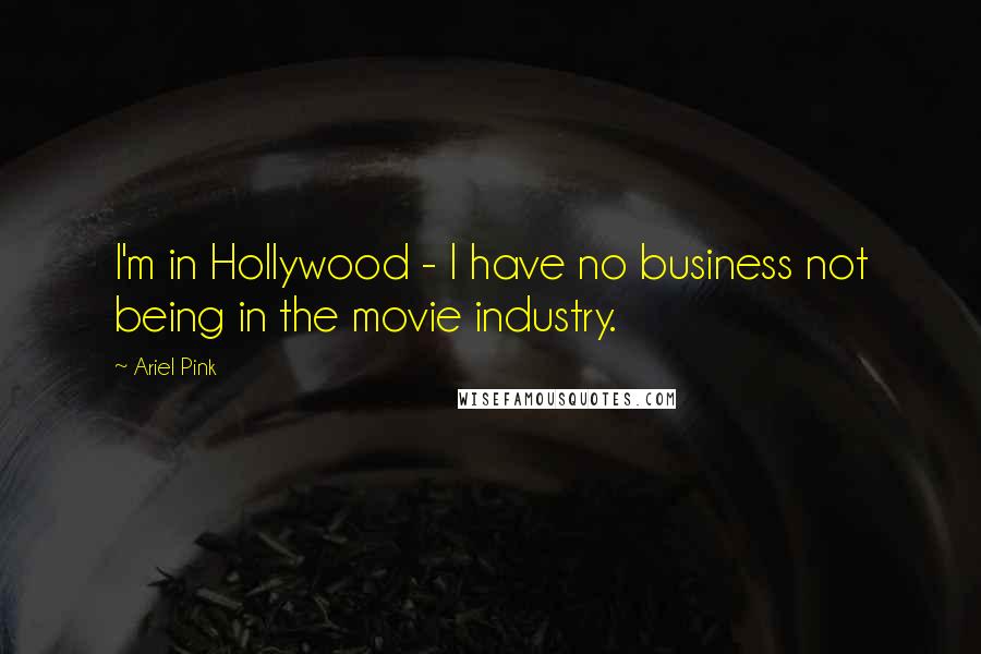 Ariel Pink Quotes: I'm in Hollywood - I have no business not being in the movie industry.
