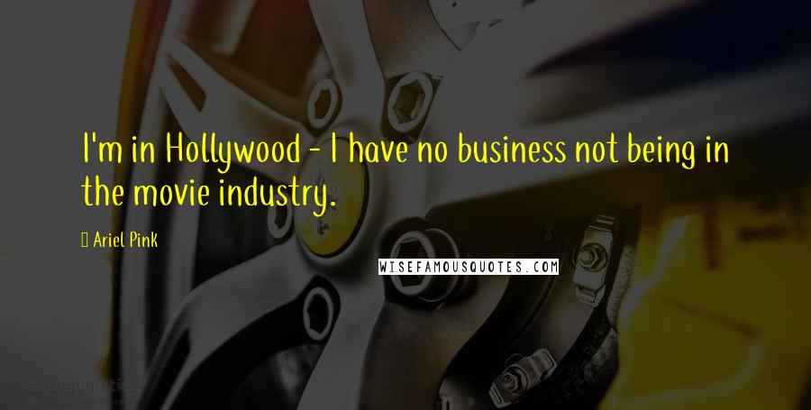 Ariel Pink Quotes: I'm in Hollywood - I have no business not being in the movie industry.