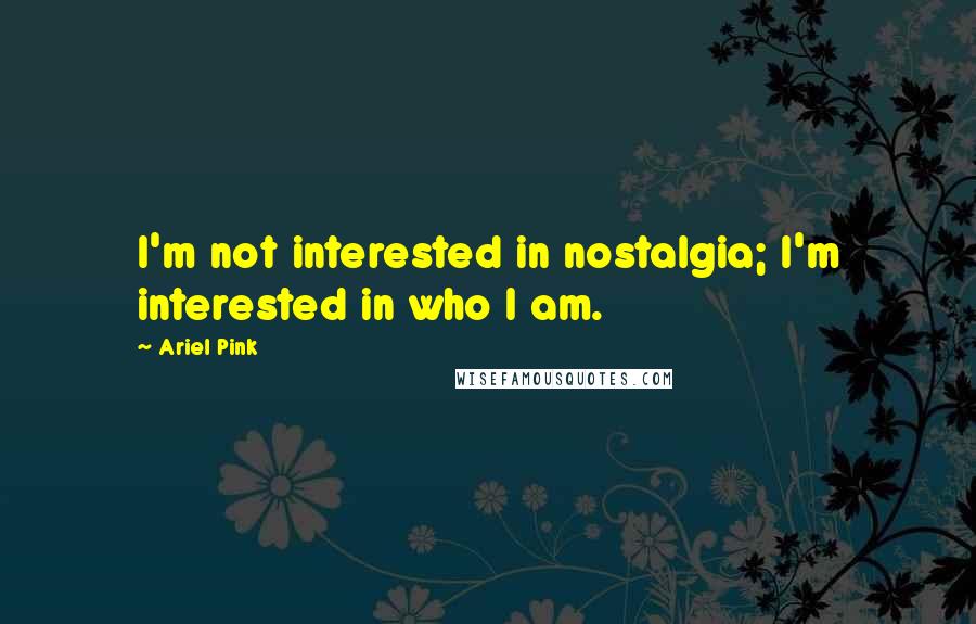 Ariel Pink Quotes: I'm not interested in nostalgia; I'm interested in who I am.