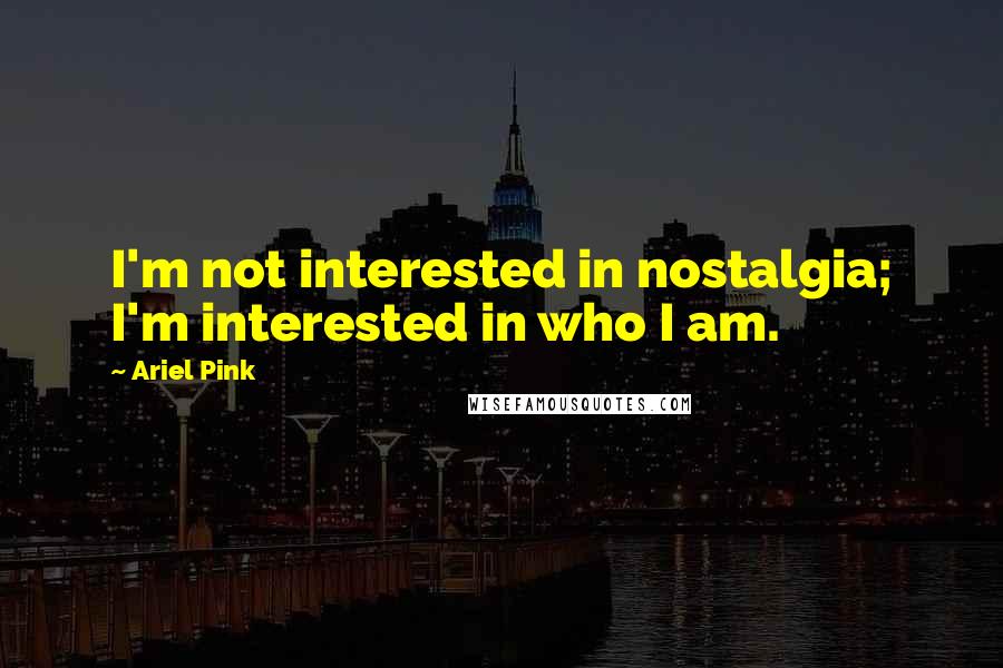 Ariel Pink Quotes: I'm not interested in nostalgia; I'm interested in who I am.