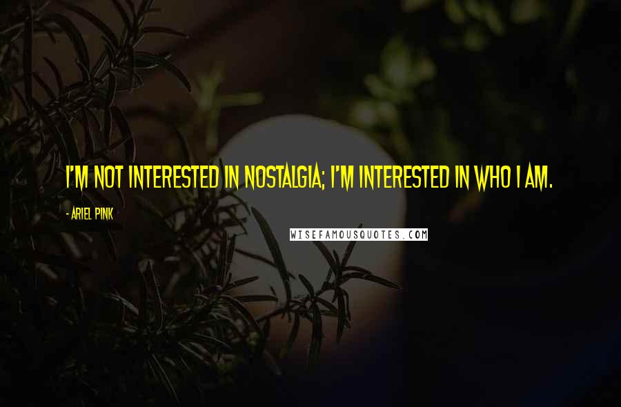 Ariel Pink Quotes: I'm not interested in nostalgia; I'm interested in who I am.