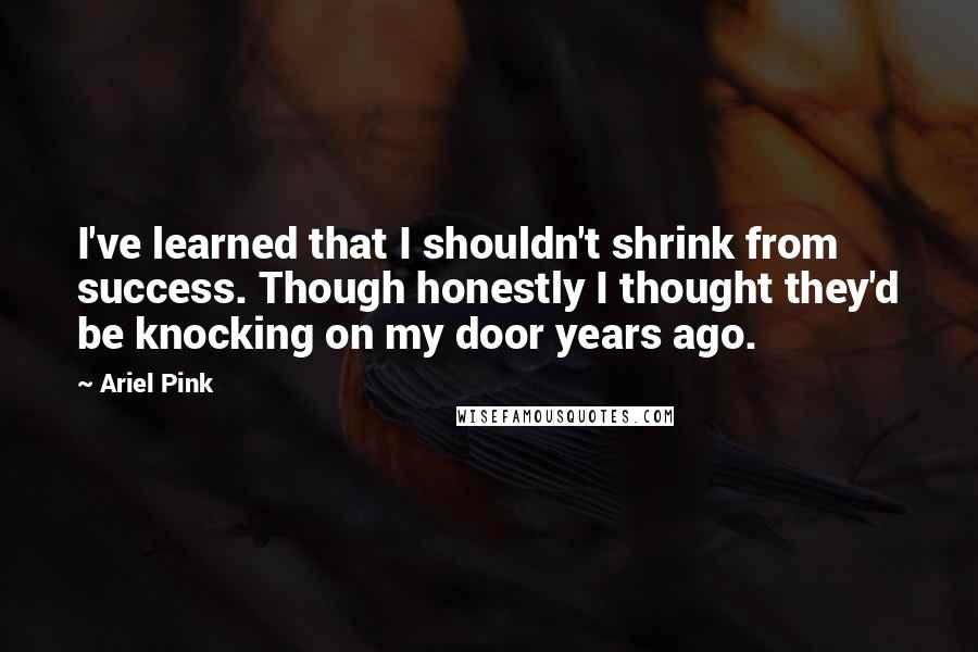 Ariel Pink Quotes: I've learned that I shouldn't shrink from success. Though honestly I thought they'd be knocking on my door years ago.