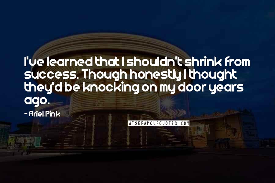 Ariel Pink Quotes: I've learned that I shouldn't shrink from success. Though honestly I thought they'd be knocking on my door years ago.