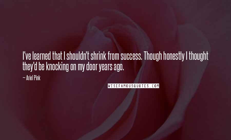 Ariel Pink Quotes: I've learned that I shouldn't shrink from success. Though honestly I thought they'd be knocking on my door years ago.