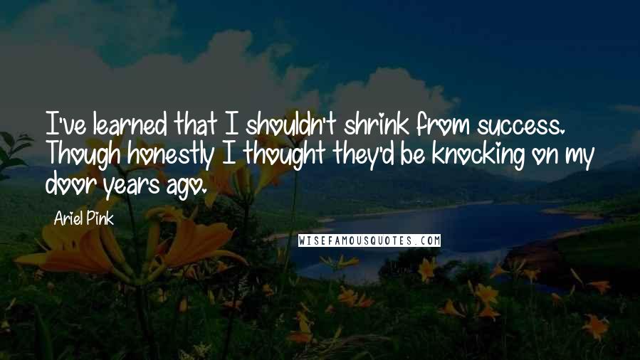 Ariel Pink Quotes: I've learned that I shouldn't shrink from success. Though honestly I thought they'd be knocking on my door years ago.