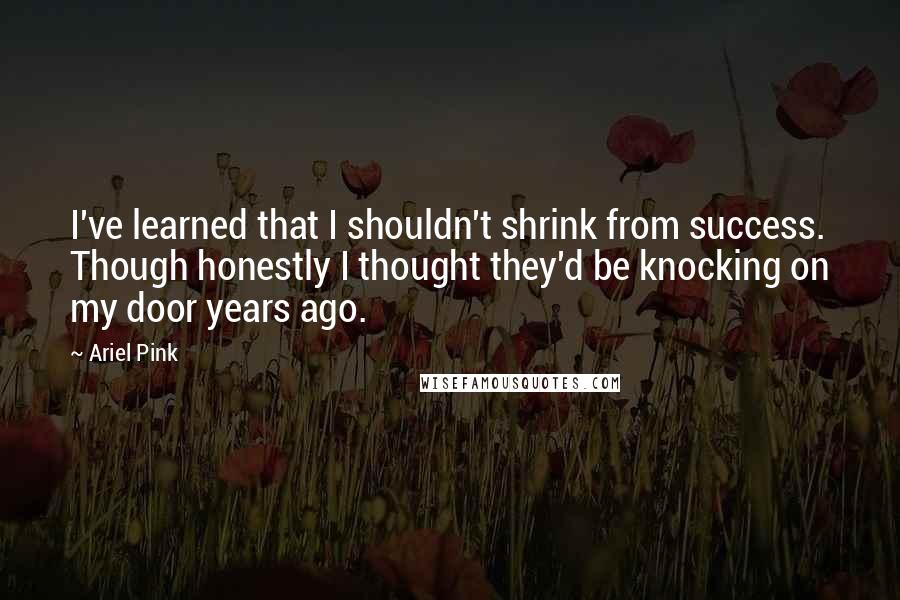 Ariel Pink Quotes: I've learned that I shouldn't shrink from success. Though honestly I thought they'd be knocking on my door years ago.