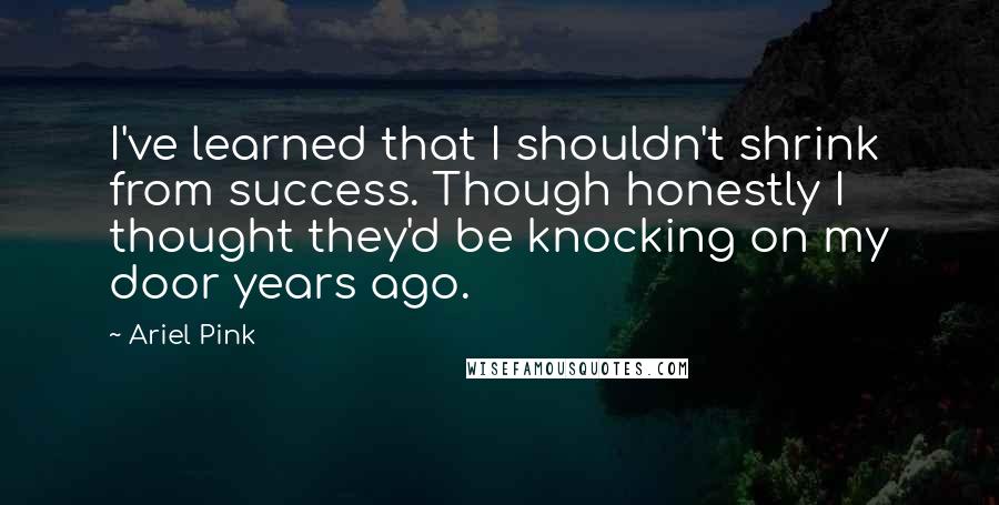 Ariel Pink Quotes: I've learned that I shouldn't shrink from success. Though honestly I thought they'd be knocking on my door years ago.