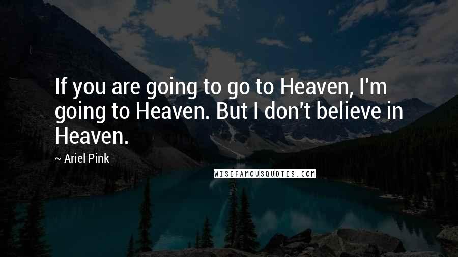 Ariel Pink Quotes: If you are going to go to Heaven, I'm going to Heaven. But I don't believe in Heaven.