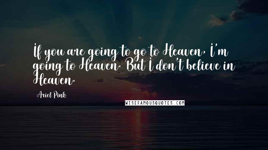 Ariel Pink Quotes: If you are going to go to Heaven, I'm going to Heaven. But I don't believe in Heaven.