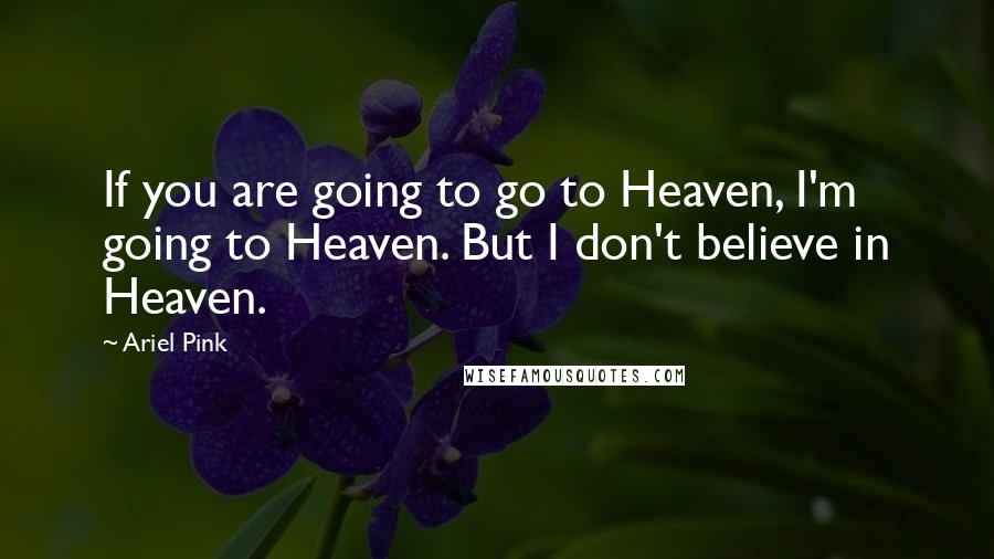 Ariel Pink Quotes: If you are going to go to Heaven, I'm going to Heaven. But I don't believe in Heaven.