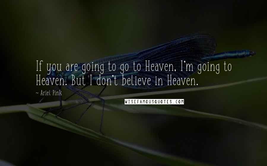 Ariel Pink Quotes: If you are going to go to Heaven, I'm going to Heaven. But I don't believe in Heaven.