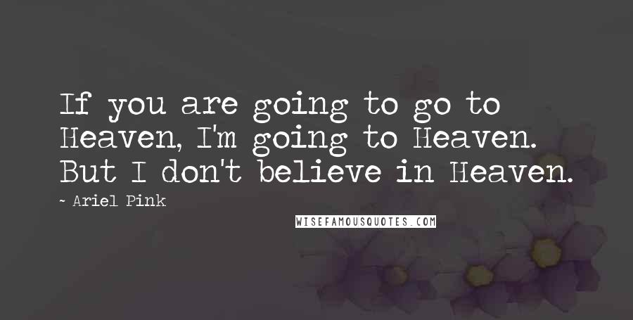 Ariel Pink Quotes: If you are going to go to Heaven, I'm going to Heaven. But I don't believe in Heaven.